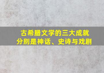 古希腊文学的三大成就分别是神话、史诗与戏剧