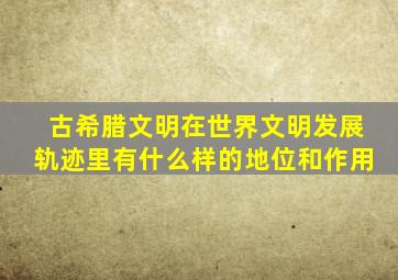 古希腊文明在世界文明发展轨迹里有什么样的地位和作用