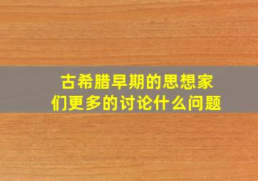 古希腊早期的思想家们更多的讨论什么问题