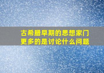 古希腊早期的思想家门更多的是讨论什么问题