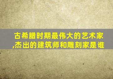 古希腊时期最伟大的艺术家,杰出的建筑师和雕刻家是谁