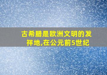 古希腊是欧洲文明的发祥地,在公元前5世纪