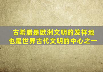 古希腊是欧洲文明的发祥地也是世界古代文明的中心之一