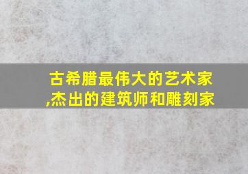 古希腊最伟大的艺术家,杰出的建筑师和雕刻家