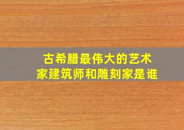 古希腊最伟大的艺术家建筑师和雕刻家是谁