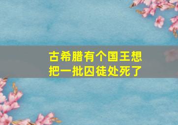 古希腊有个国王想把一批囚徒处死了