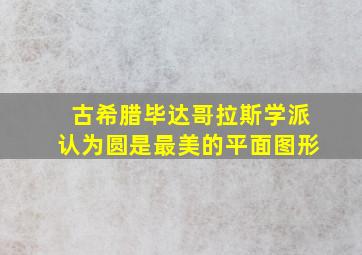 古希腊毕达哥拉斯学派认为圆是最美的平面图形