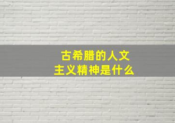 古希腊的人文主义精神是什么