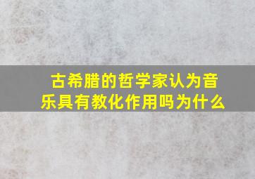 古希腊的哲学家认为音乐具有教化作用吗为什么