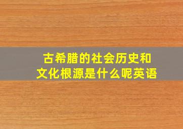 古希腊的社会历史和文化根源是什么呢英语