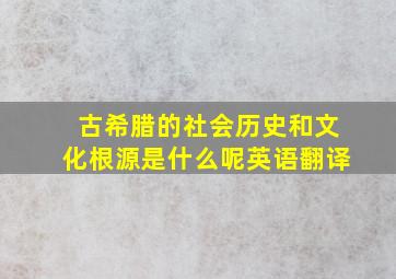 古希腊的社会历史和文化根源是什么呢英语翻译