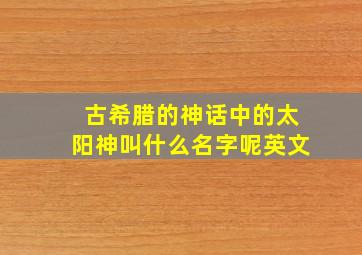 古希腊的神话中的太阳神叫什么名字呢英文