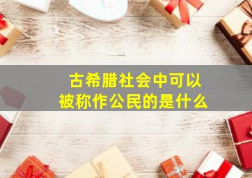 古希腊社会中可以被称作公民的是什么