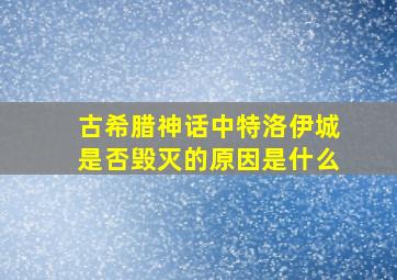 古希腊神话中特洛伊城是否毁灭的原因是什么