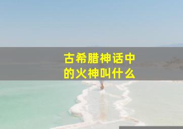 古希腊神话中的火神叫什么