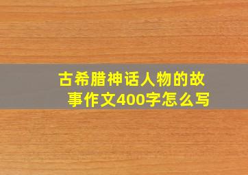 古希腊神话人物的故事作文400字怎么写