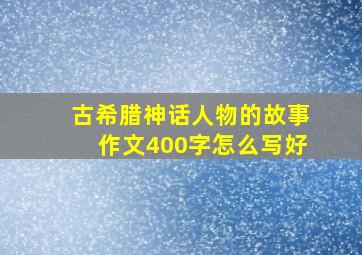 古希腊神话人物的故事作文400字怎么写好