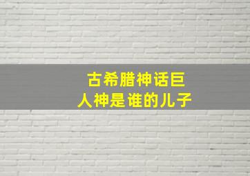 古希腊神话巨人神是谁的儿子