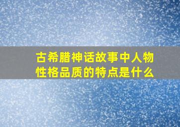 古希腊神话故事中人物性格品质的特点是什么