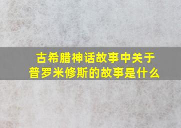 古希腊神话故事中关于普罗米修斯的故事是什么