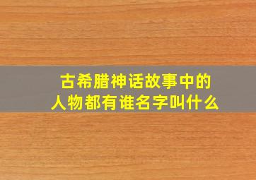 古希腊神话故事中的人物都有谁名字叫什么