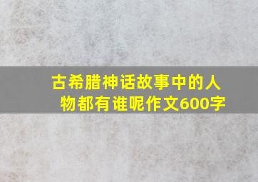 古希腊神话故事中的人物都有谁呢作文600字