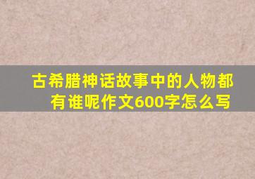 古希腊神话故事中的人物都有谁呢作文600字怎么写