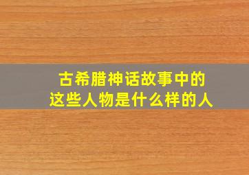 古希腊神话故事中的这些人物是什么样的人