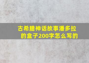 古希腊神话故事潘多拉的盒子200字怎么写的