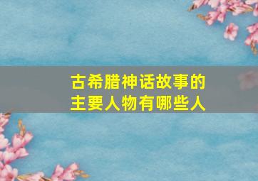 古希腊神话故事的主要人物有哪些人