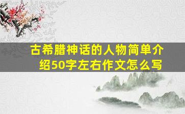 古希腊神话的人物简单介绍50字左右作文怎么写