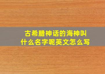 古希腊神话的海神叫什么名字呢英文怎么写