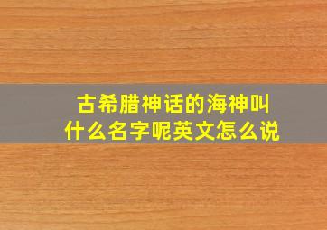 古希腊神话的海神叫什么名字呢英文怎么说