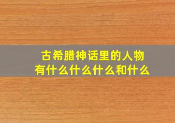 古希腊神话里的人物有什么什么什么和什么