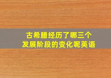 古希腊经历了哪三个发展阶段的变化呢英语