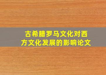 古希腊罗马文化对西方文化发展的影响论文