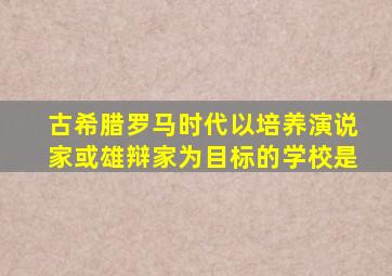 古希腊罗马时代以培养演说家或雄辩家为目标的学校是