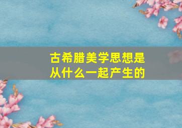 古希腊美学思想是从什么一起产生的