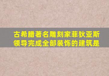 古希腊著名雕刻家菲狄亚斯领导完成全部装饰的建筑是