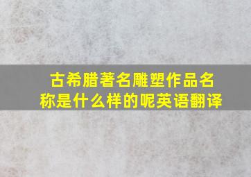 古希腊著名雕塑作品名称是什么样的呢英语翻译