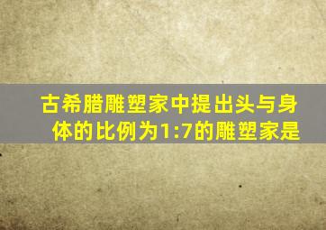 古希腊雕塑家中提出头与身体的比例为1:7的雕塑家是