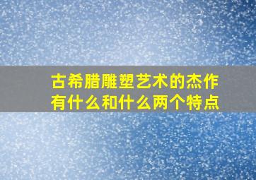 古希腊雕塑艺术的杰作有什么和什么两个特点