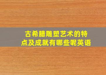 古希腊雕塑艺术的特点及成就有哪些呢英语