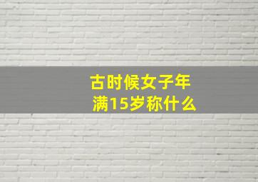 古时候女子年满15岁称什么