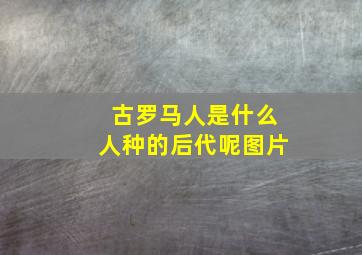 古罗马人是什么人种的后代呢图片