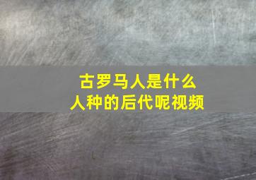 古罗马人是什么人种的后代呢视频