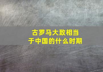 古罗马大致相当于中国的什么时期