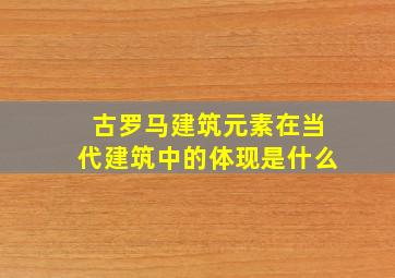 古罗马建筑元素在当代建筑中的体现是什么