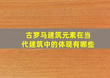 古罗马建筑元素在当代建筑中的体现有哪些