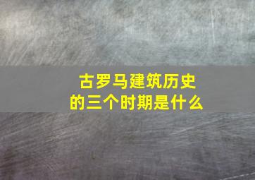 古罗马建筑历史的三个时期是什么